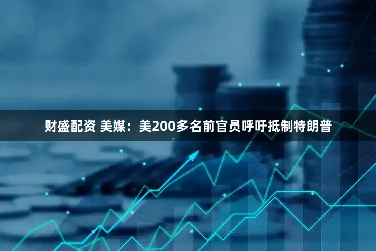 财盛配资 美媒：美200多名前官员呼吁抵制特朗普