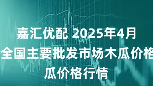 嘉汇优配 2025年4月24日全国主要批发市场木瓜价格行情