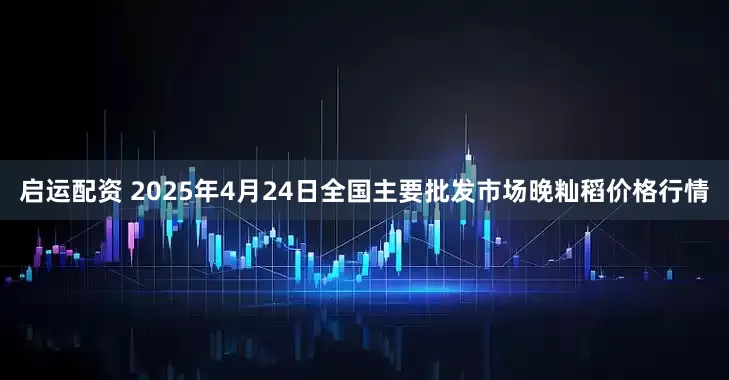 启运配资 2025年4月24日全国主要批发市场晚籼稻价格行情