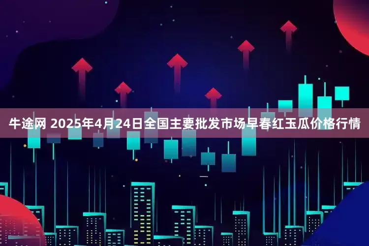 牛途网 2025年4月24日全国主要批发市场早春红玉瓜价格行情