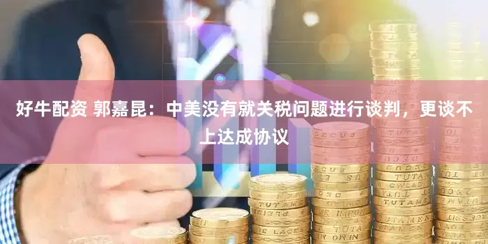 好牛配资 郭嘉昆：中美没有就关税问题进行谈判，更谈不上达成协议