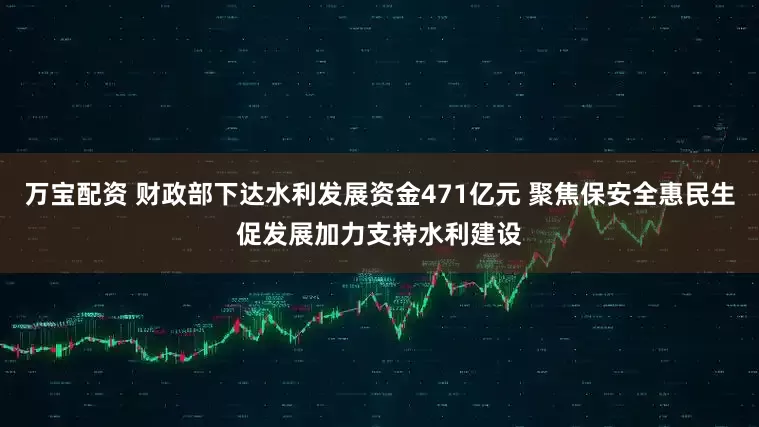 万宝配资 财政部下达水利发展资金471亿元 聚焦保安全惠民生促发展加力支持水利建设