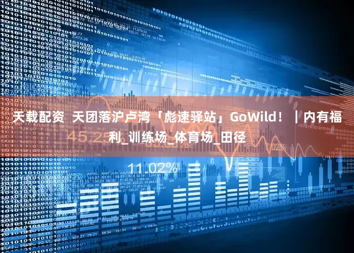 天载配资  天团落沪卢湾「彪速驿站」GoWild！｜内有福利_训练场_体育场_田径