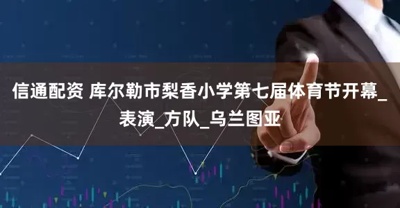 信通配资 库尔勒市梨香小学第七届体育节开幕_表演_方队_乌兰图亚