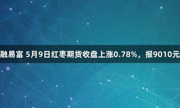 融易富 5月9日红枣期货收盘上涨0.78%，报9010元