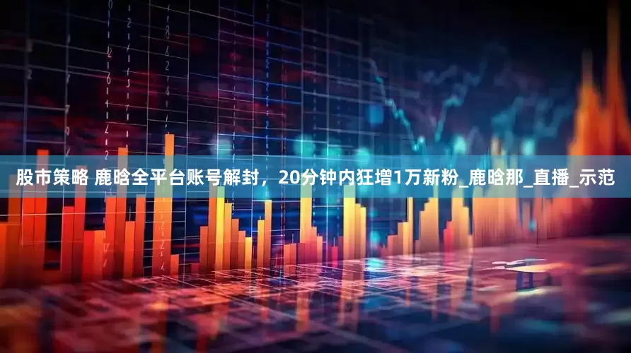 股市策略 鹿晗全平台账号解封，20分钟内狂增1万新粉_鹿晗那_直播_示范