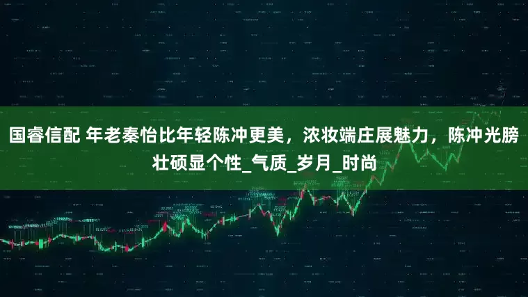 国睿信配 年老秦怡比年轻陈冲更美，浓妆端庄展魅力，陈冲光膀壮硕显个性_气质_岁月_时尚