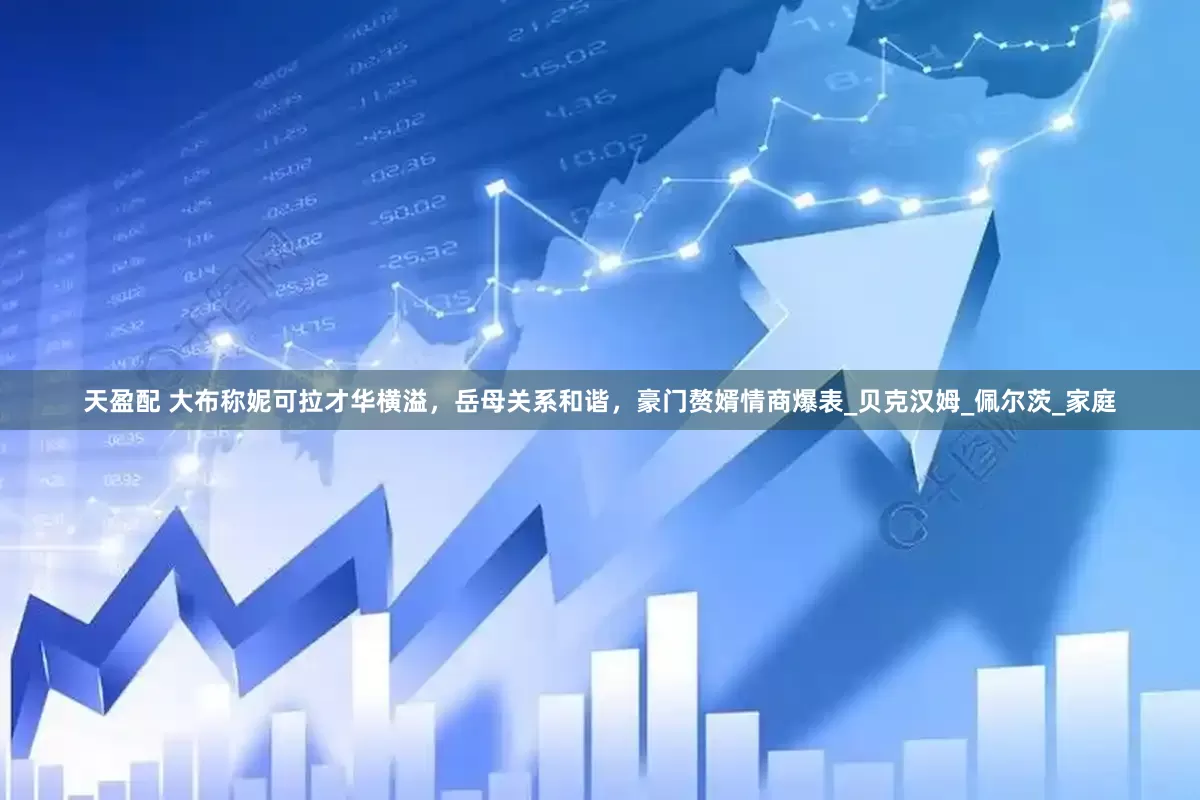 天盈配 大布称妮可拉才华横溢，岳母关系和谐，豪门赘婿情商爆表_贝克汉姆_佩尔茨_家庭