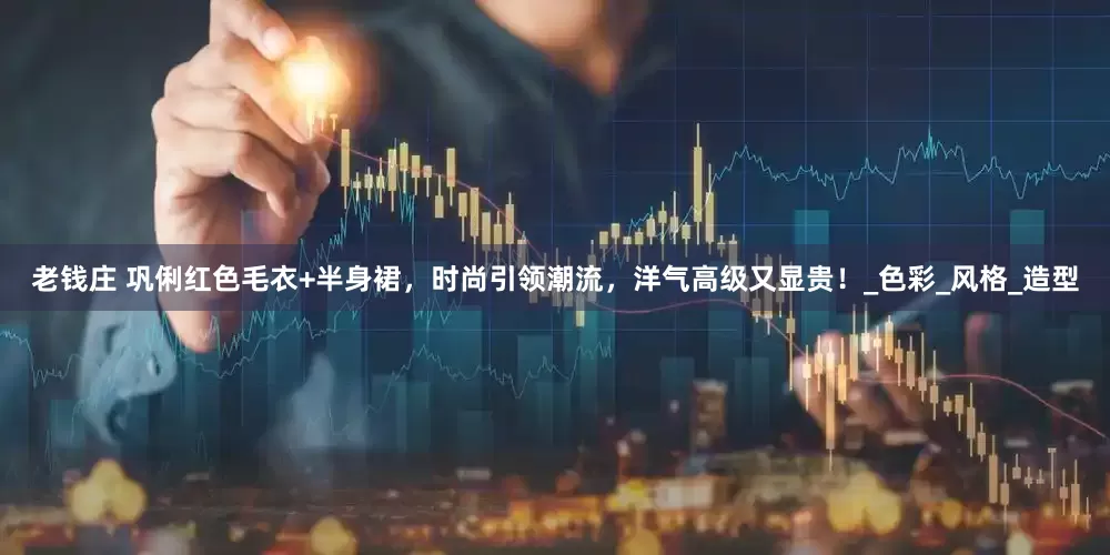 老钱庄 巩俐红色毛衣+半身裙，时尚引领潮流，洋气高级又显贵！_色彩_风格_造型