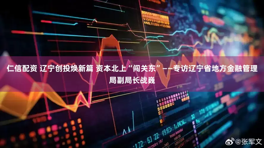 仁信配资 辽宁创投焕新篇 资本北上“闯关东”——专访辽宁省地方金融管理局副局长战巍