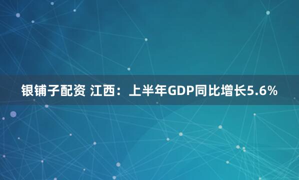 银铺子配资 江西：上半年GDP同比增长5.6%