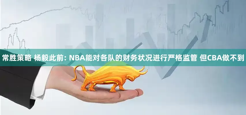 常胜策略 杨毅此前: NBA能对各队的财务状况进行严格监管 但CBA做不到