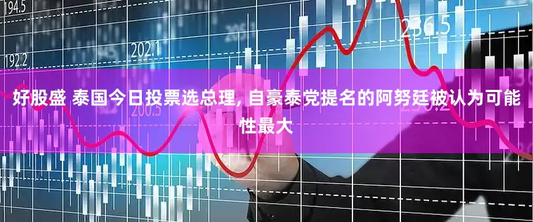 好股盛 泰国今日投票选总理, 自豪泰党提名的阿努廷被认为可能性最大