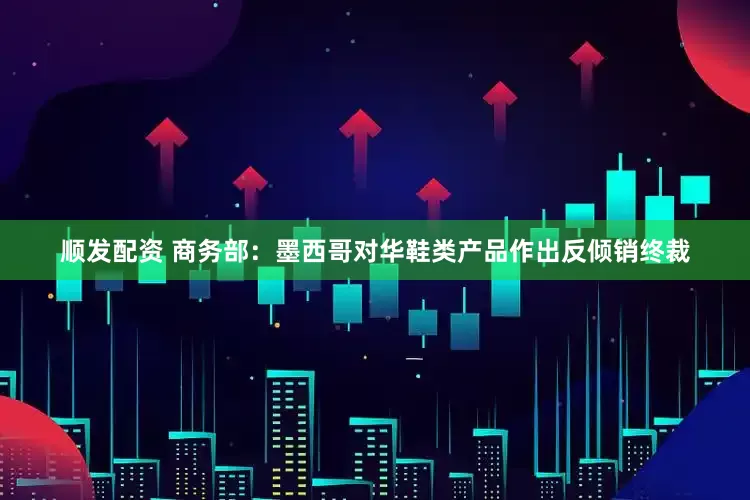 顺发配资 商务部：墨西哥对华鞋类产品作出反倾销终裁