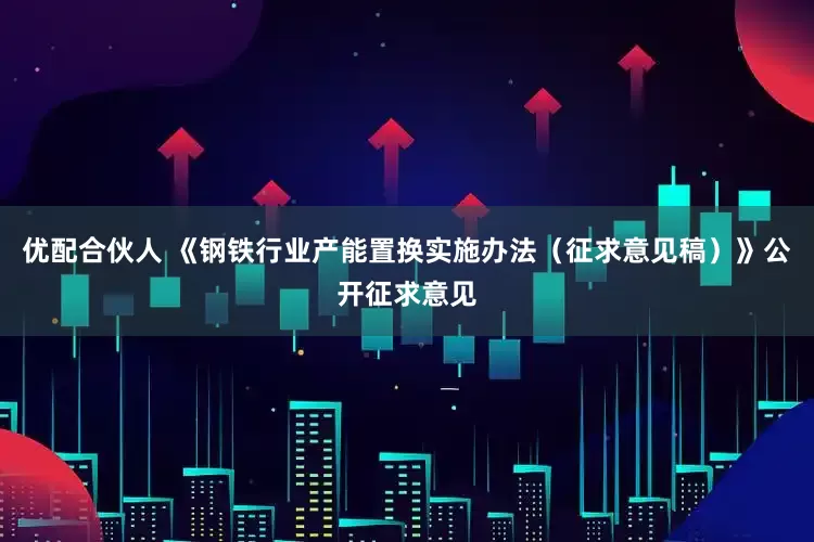 优配合伙人 《钢铁行业产能置换实施办法（征求意见稿）》公开征求意见