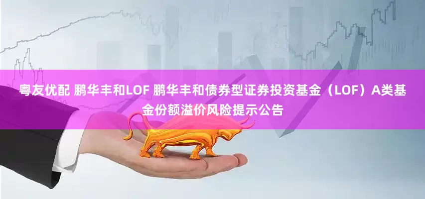 粤友优配 鹏华丰和LOF 鹏华丰和债券型证券投资基金（LOF）A类基金份额溢价风险提示公告