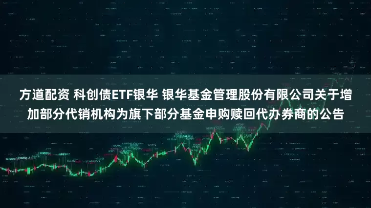 方道配资 科创债ETF银华 银华基金管理股份有限公司关于增加部分代销机构为旗下部分基金申购赎回代办券商的公告