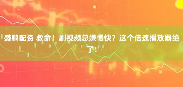 盛鹏配资 救命！刷视频总嫌慢快？这个倍速播放器绝了！