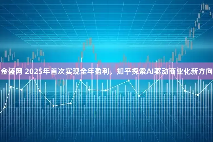 金盛网 2025年首次实现全年盈利，知乎探索AI驱动商业化新方向