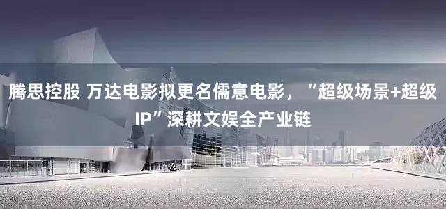 腾思控股 万达电影拟更名儒意电影，“超级场景+超级IP”深耕文娱全产业链